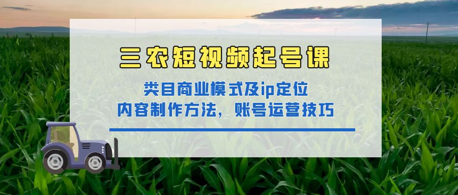 （4590期）三农短视频起号课：三农类目商业模式及ip定位，内容制作方法，账号运营技巧_中创网