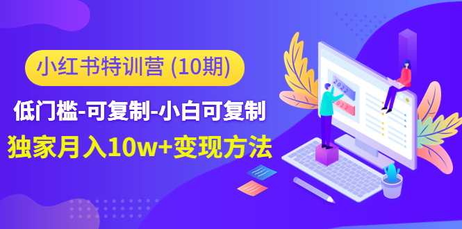 （4553期）小红书特训营（第10期）低门槛-可复制-小白可复制-独家月入10w+变现方法_中创网