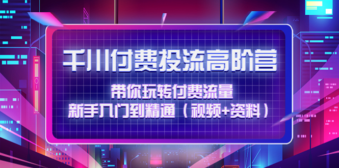 （4466期）千川付费投流高阶训练营：带你玩转付费流量，新手入门到精通（视频+资料）_中创网