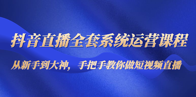 （4458期）抖音直播全套系统运营课程：从新手到大神，手把手教你做直播短视频_中创网