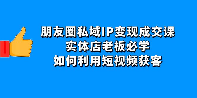 （4436期）朋友圈私域IP变现成交课：实体店老板必学，如何利用短视频获客_中创网