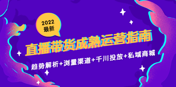 （4331期）2022最新直播带货成熟运营指南：趋势解析+浏量渠道+千川投放+私域商城_中创网