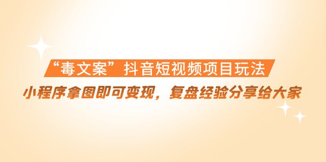 （4248期）“毒文案”抖音短视频项目玩法，小程序拿图即可变现，复盘经验分享给大家_中创网