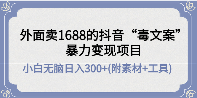 （4234期）外面卖1688抖音“毒文案”暴力变现项目 小白无脑日入300+(几十G素材+工具)_中创网