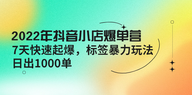 （4091期）2022年抖音小店爆单营【更新10月】 7天快速起爆 标签暴力玩法，日出1000单_中创网