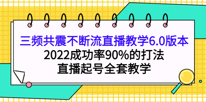 （3998期）三频共震不断流直播教学6.0版本，2022成功率90%的打法，直播起号全套教学_中创网