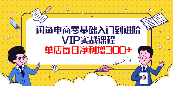 （3991期）闲鱼电商零基础入门到进阶VIP实战课程，单店每日净利增300+（37节课）_中创网