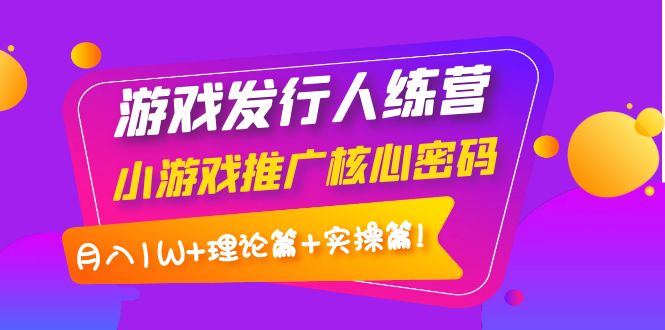 （3883期）游戏发行人训练营：小游戏推广核心密码，月入1W+理论篇+实操篇！_中创网