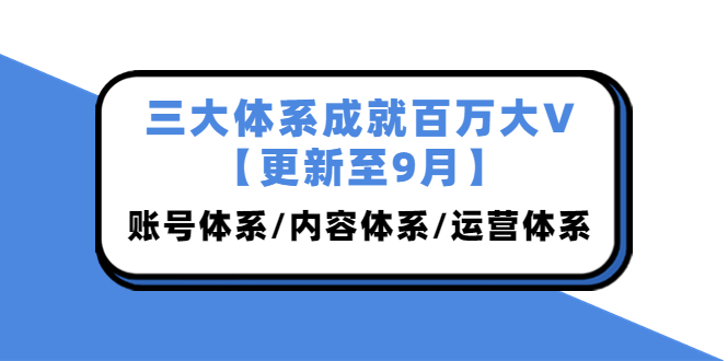 （3880期）三大体系成就百万大V【更新至9月】，账号体系/内容体系/运营体系 (26节课)_中创网