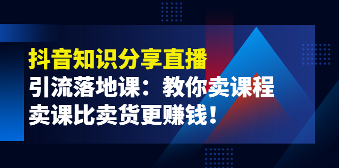 （3853期）《抖音知识分享直播》引流落地课：教你卖课程，卖课比卖货更赚钱！_中创网