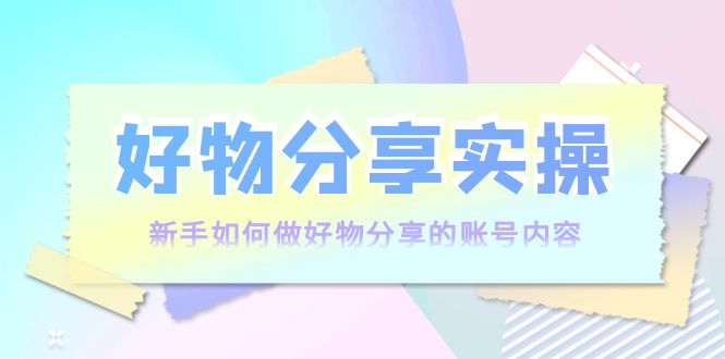 （3779期）好物分享实操：新手如何做好物分享的账号内容，实操教学！_中创网