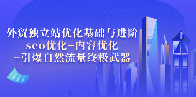 （3682期）外贸独立站优化基础与进阶，seo优化+内容优化+引爆自然流量终极武器_中创网