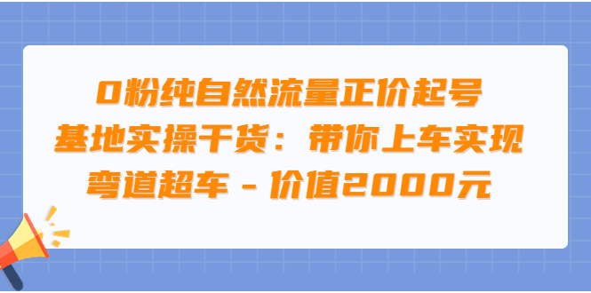 （3584期）0粉纯自然流量正价起号基地实操干货：带你上车实现弯道超车_中创网