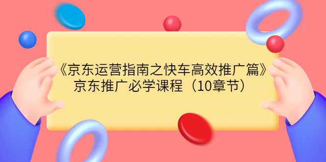 （3498期）《京东运营指南之快车高效推广篇》京东推广必学课程（10章节）_中创网