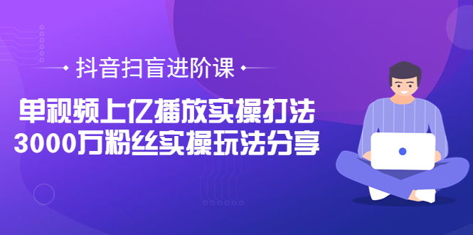 （3490期）抖音扫盲进阶课：单视频上亿播放实操打法，3000万粉丝实操玩法分享！_中创网