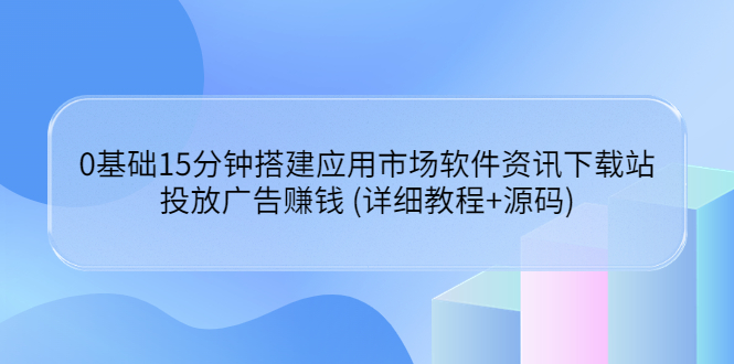 （3484期）0基础15分钟搭建应用市场软件资讯下载站：投放广告赚钱 (详细教程+源码)_中创网