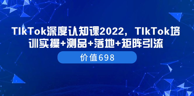 （3445期）TIkTok深度认知课2022，TIkTok培训实操+测品+落地+矩阵引流（价值698）_中创网