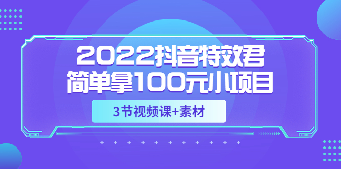 （3305期）2022抖音特效君简单拿100元小项目，可深耕赚更多（3节视频课+素材）_中创网