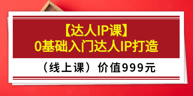 （3292期）某收费【达人IP课】0基础入门达人IP打造（线上课）价值999元_中创网