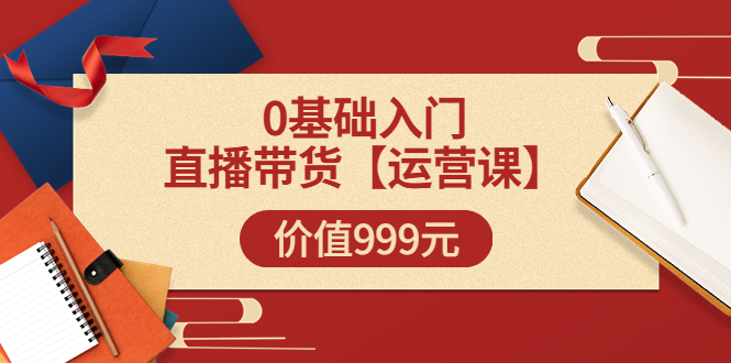 （3291期）某收费【运营课】0基础入门直播带货运营篇（线上课）价值999元_中创网