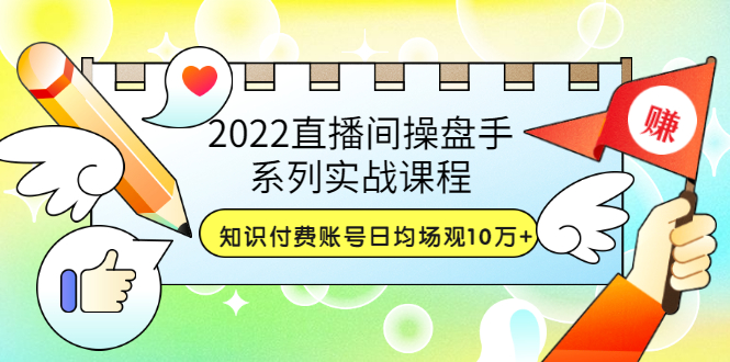 （3270期）2022直播间操盘手系列实战课程：知识付费账号日均场观10万+(21节视频课)_中创网