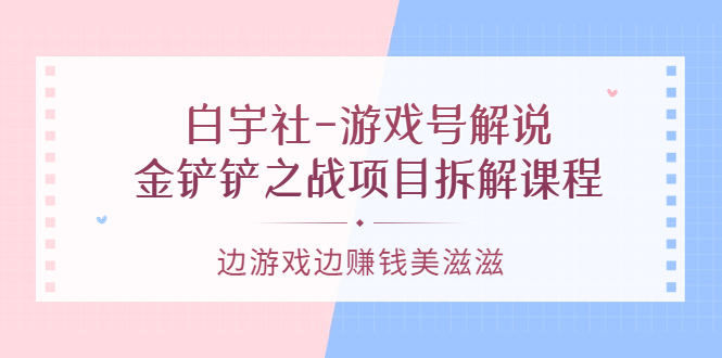 （3250期）白宇社-游戏号解说：金铲铲之战项目拆解课程，边游戏边赚钱美滋滋_中创网