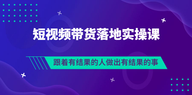 （3102期）排雷班-短视频带货落地实操课，跟着有结果的人做出有结果的事_中创网