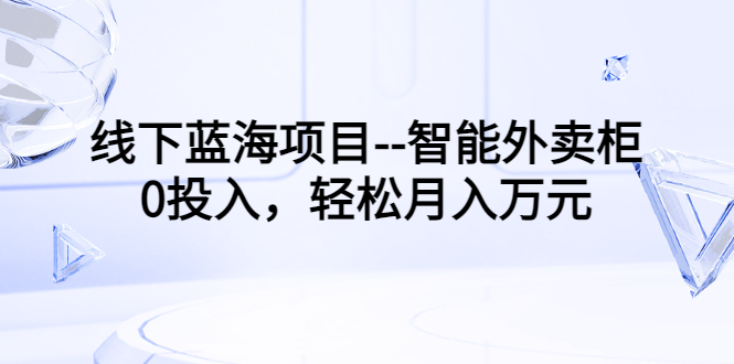 （3092期）线下蓝海项目–智能外卖柜，0投入，轻松月入10000+_中创网