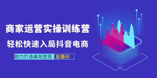 （2998期）商家运营实操训练营，轻松快速入局抖音电商，助力打造高效变现直播间_中创网