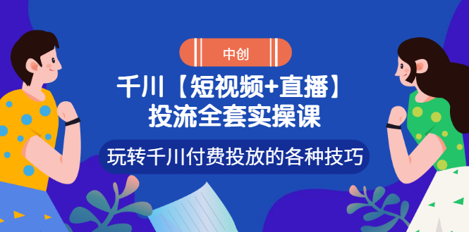 （2972期）【短视频+直播】投流全套实操课，玩转千川付费投放的各种技巧_中创网