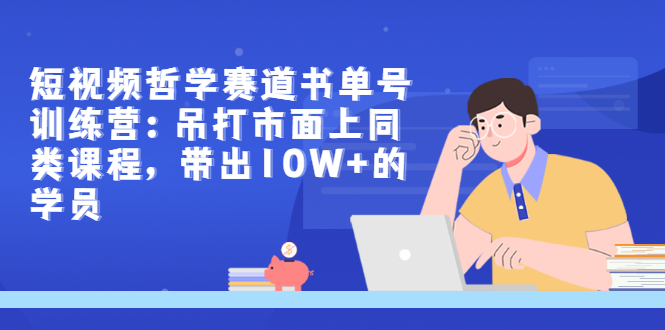 （2962期）短视频哲学赛道书单号训练营：吊打市面上同类课程，带出10W+的学员_中创网