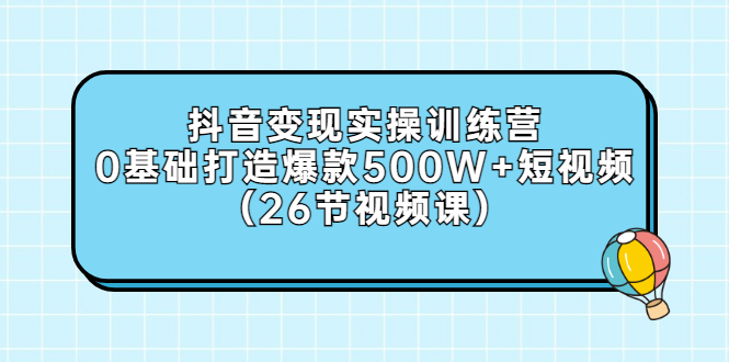 （2858期）抖音变现实操训练营：0基础打造爆款500W+短视频（26节视频课）_中创网