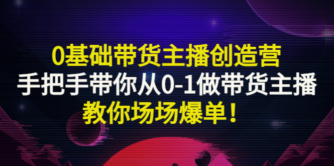 （2849期）0基础带货主播创造营：手把手带你从0-1做带货主播，教你场场爆单！_中创网