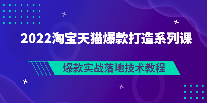 （2847期）2022淘宝天猫爆款打造系列课：爆款实战落地技术教程（价值1980元）_中创网