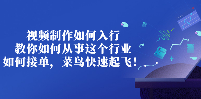 （2821期）视频制作如何入行，教你如何从事这个行业以及如何接单，菜鸟快速起飞！_中创网