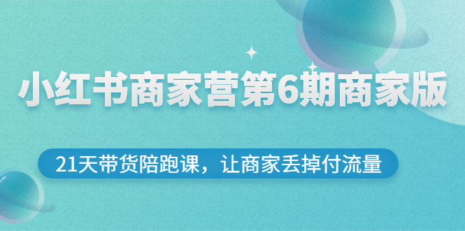 （2696期）小红书商家营第6期商家版，21天带货陪跑课，让商家丢掉付流量_中创网