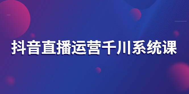 （2694期）抖音直播运营千川系统课：直播运营规划、起号、主播培养、千川投放等_中创网