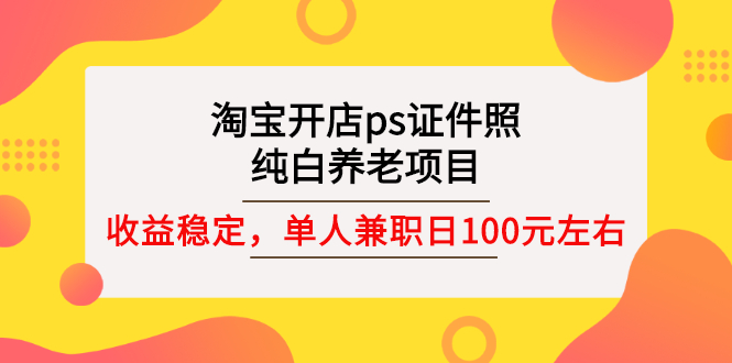 （2670期）淘宝开店ps证件照，纯白养老项目，单人兼职稳定日100元 (教程+软件+素材)_中创网