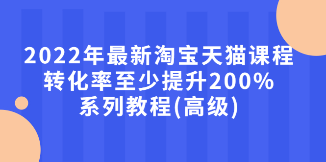 （2660期）2022年最新淘宝天猫课程-转化率至少提升200%系列教程(高级)_中创网