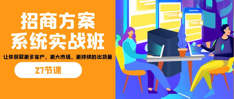 （7004期）招商·方案系统实战班：让你获取更多客户，更大市场，更持续的出货量(27节)_中创网