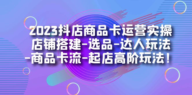 （7209期）2023抖店商品卡运营实操：店铺搭建-选品-达人玩法-商品卡流-起店高阶玩玩_中创网