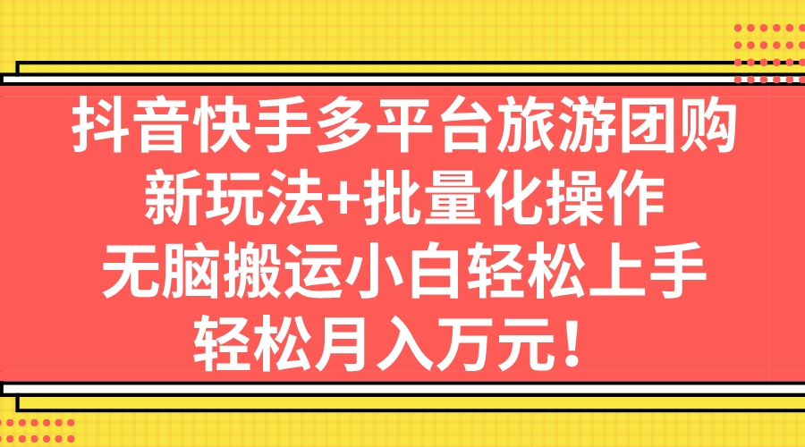 （7116期）抖音快手多平台旅游团购，新玩法+批量化操作，无脑搬运小白轻松上手_中创网