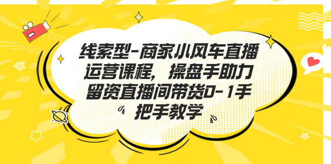 （7119期）线索型-商家小风车直播运营课程，操盘手助力留资直播间带货0-1手把手教学_中创网