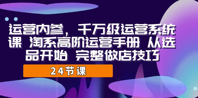 （7029期）运营·内参 千万级·运营系统课 淘系高阶运营手册 从选品开始 完整做店技巧_中创网