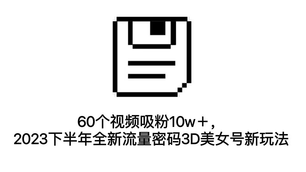 （7139期）60个视频吸粉10w＋，2023下半年全新流量密码3D美女号新玩法（教程+资源）_中创网