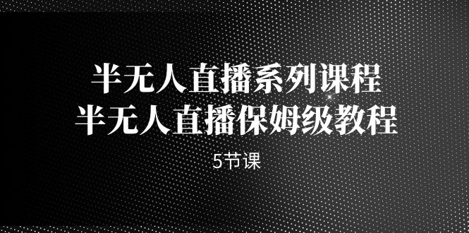 （7142期）半无人直播系列课程，半无人直播保姆级教程（5节课）_中创网