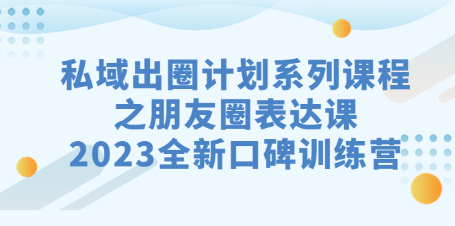 （7065期）私域-出圈计划系列课程之朋友圈-表达课，2023全新口碑训练营_中创网