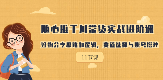 （7066期）随心推千川带货实战进阶课，好物分享思路和逻辑，赛道选择与账号搭建_中创网