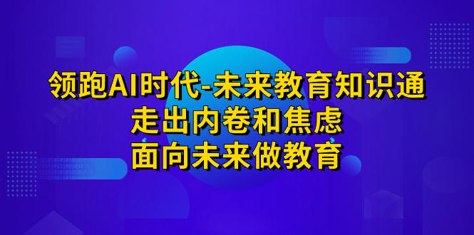 （7156期）领跑·AI时代-未来教育·知识通：走出内卷和焦虑，面向未来做教育_中创网