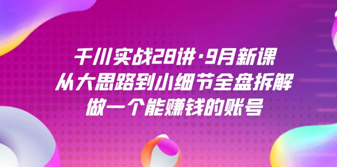 （7388期）千川实战28讲·9月新课：从大思路到小细节全盘拆解，做一个能赚钱的账号_中创网